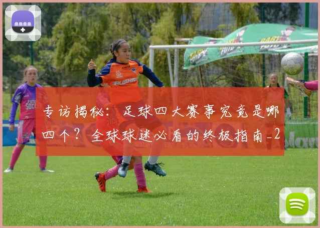 专访揭秘:足球四大赛事究竟是哪四个?全球球迷必看的终极指南_20260609201226