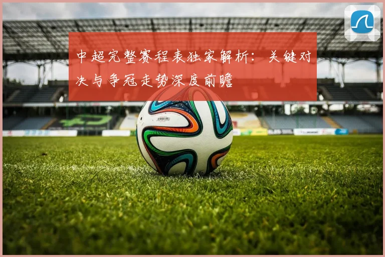 中超完整赛程表独家解析:关键对决与争冠走势深度前瞻