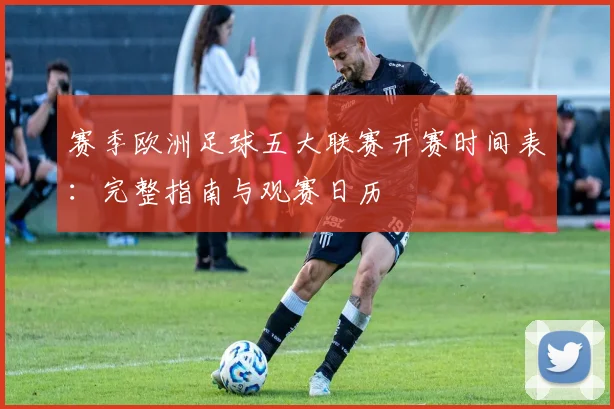 赛季欧洲足球五大联赛开赛时间表:完整指南与观赛日历