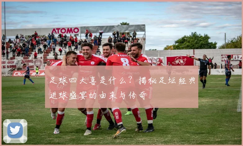 足球四大喜是什么?揭秘足坛经典进球盛宴的由来与传奇