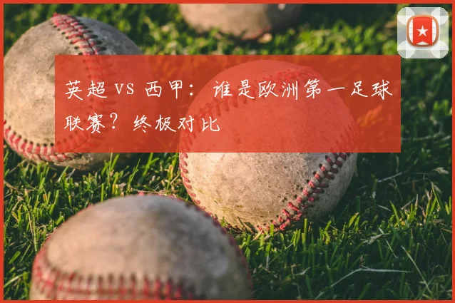 英超 vs 西甲:谁是欧洲第一足球联赛?终极对比