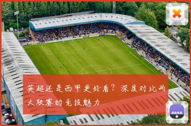 英超还是西甲更好看?深度对比两大联赛的竞技魅力