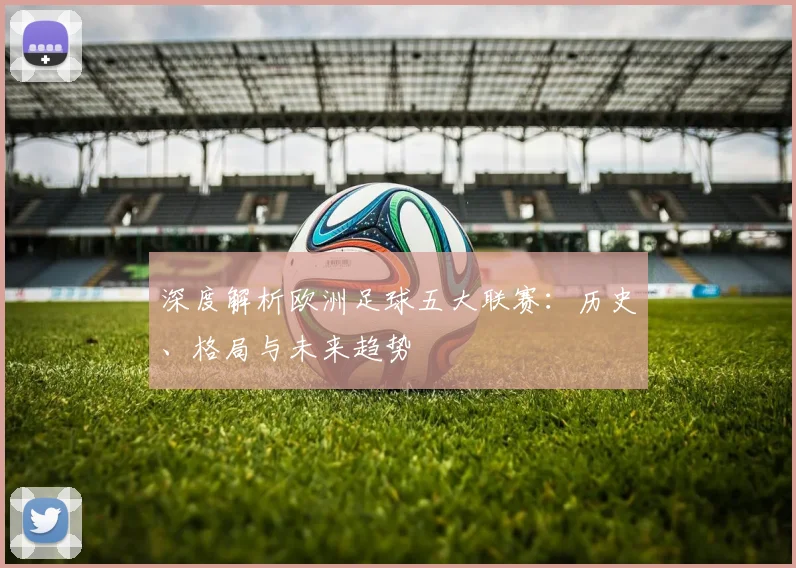 深度解析欧洲足球五大联赛：历史、格局与未来趋势