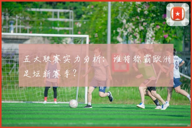 五大联赛实力分析:谁将称霸欧洲足坛新赛季?