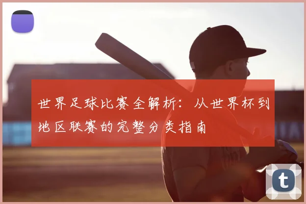 世界足球比赛全解析:从世界杯到地区联赛的完整分类指南