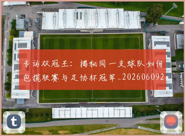 专访双冠王：揭秘同一支球队如何包揽联赛与足协杯冠军_20260609201220