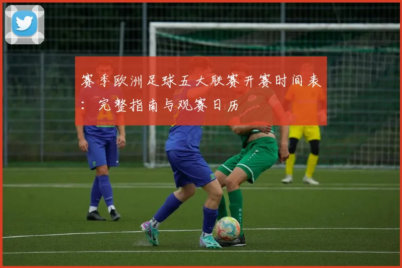 赛季欧洲足球五大联赛开赛时间表:完整指南与观赛日历