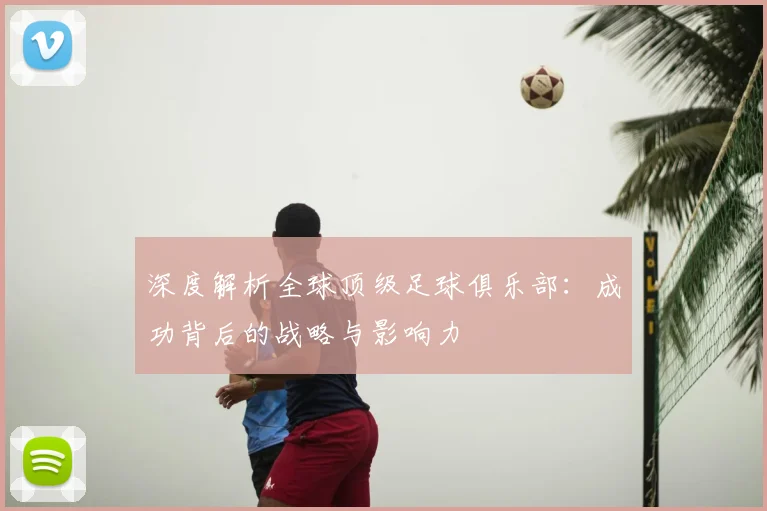 深度解析全球顶级足球俱乐部:成功背后的战略与影响力