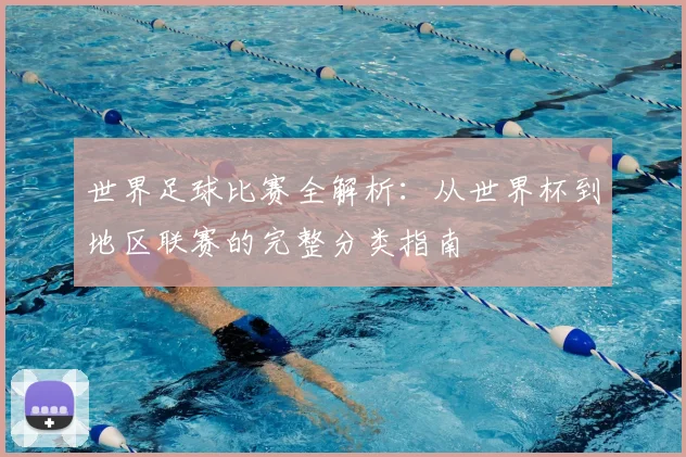世界足球比赛全解析：从世界杯到地区联赛的完整分类指南