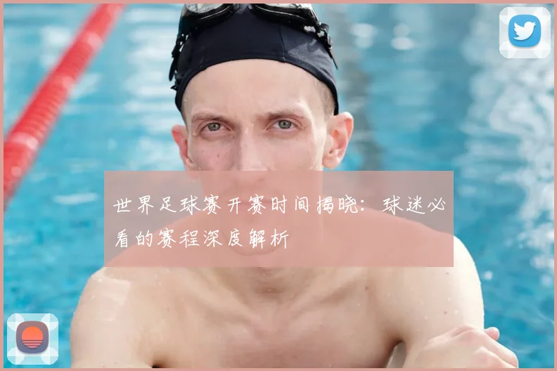 世界足球赛开赛时间揭晓:球迷必看的赛程深度解析