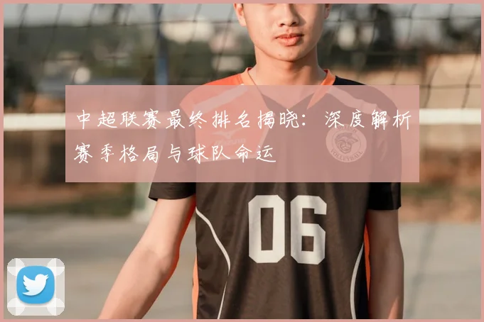 中超联赛最终排名揭晓:深度解析赛季格局与球队命运