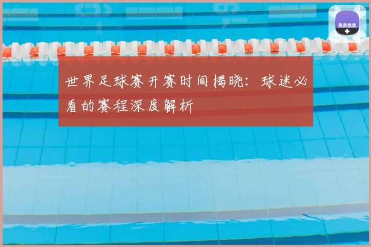 世界足球赛开赛时间揭晓:球迷必看的赛程深度解析