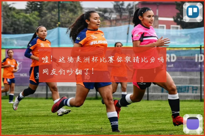 嘘!这场美洲杯比赛你敢猜比分吗网友们吵翻了!