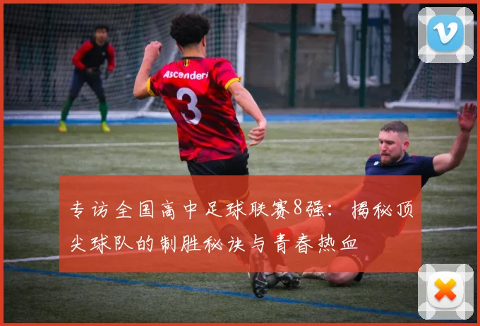 专访全国高中足球联赛8强：揭秘顶尖球队的制胜秘诀与青春热血