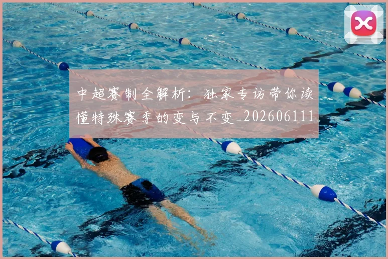 中超赛制全解析:独家专访带你读懂特殊赛季的变与不变_20260611140923