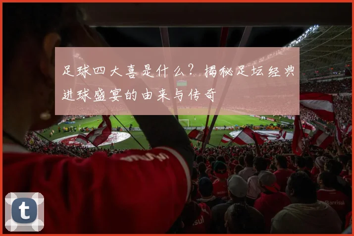 足球四大喜是什么?揭秘足坛经典进球盛宴的由来与传奇