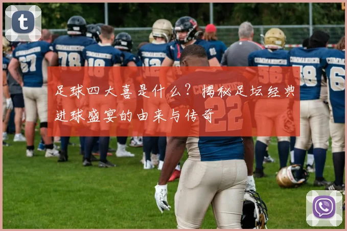足球四大喜是什么?揭秘足坛经典进球盛宴的由来与传奇