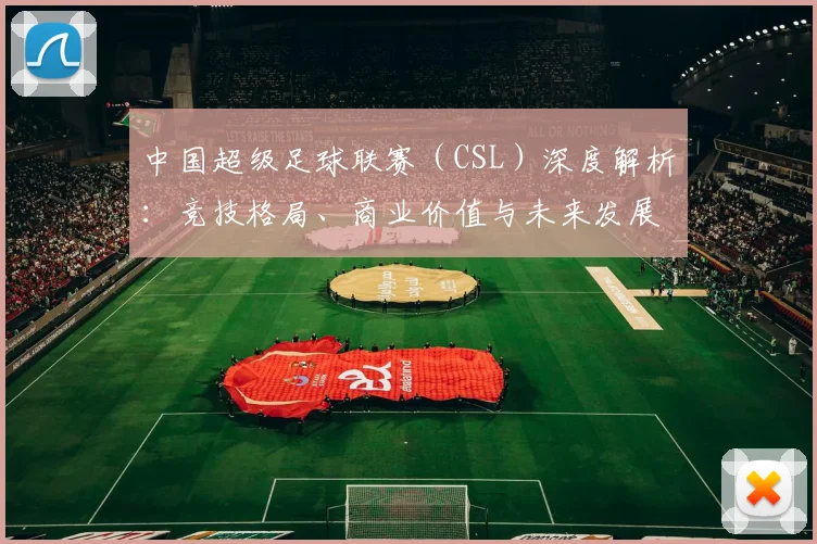 中国超级足球联赛（CSL）深度解析：竞技格局、商业价值与未来发展趋势_20260610190300