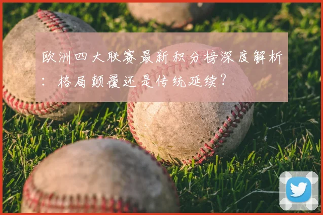欧洲四大联赛最新积分榜深度解析:格局颠覆还是传统延续?