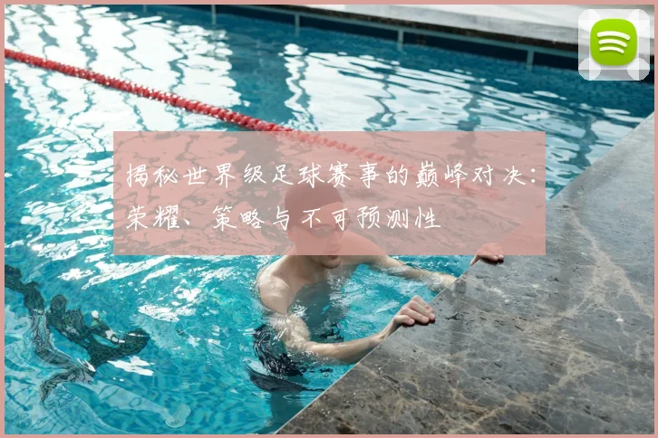 揭秘世界级足球赛事的巅峰对决:荣耀、策略与不可预测性