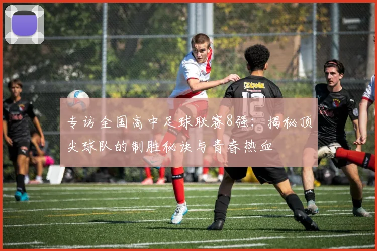 专访全国高中足球联赛8强：揭秘顶尖球队的制胜秘诀与青春热血