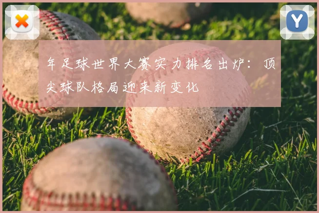 年足球世界大赛实力排名出炉:顶尖球队格局迎来新变化