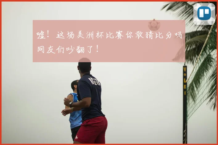 嘘!这场美洲杯比赛你敢猜比分吗网友们吵翻了!