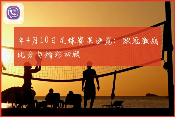 年4月10日足球赛果速览:欧冠激战比分与精彩回顾