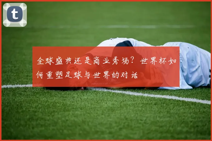 全球盛典还是商业秀场?世界杯如何重塑足球与世界的对话