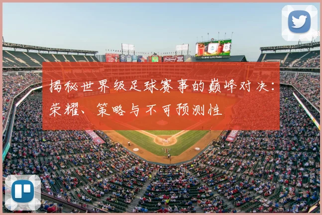 揭秘世界级足球赛事的巅峰对决:荣耀、策略与不可预测性
