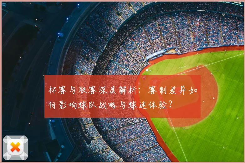 杯赛与联赛深度解析:赛制差异如何影响球队战略与球迷体验?