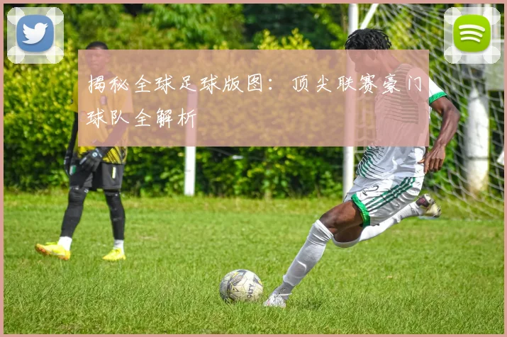 揭秘全球足球版图：顶尖联赛豪门球队全解析