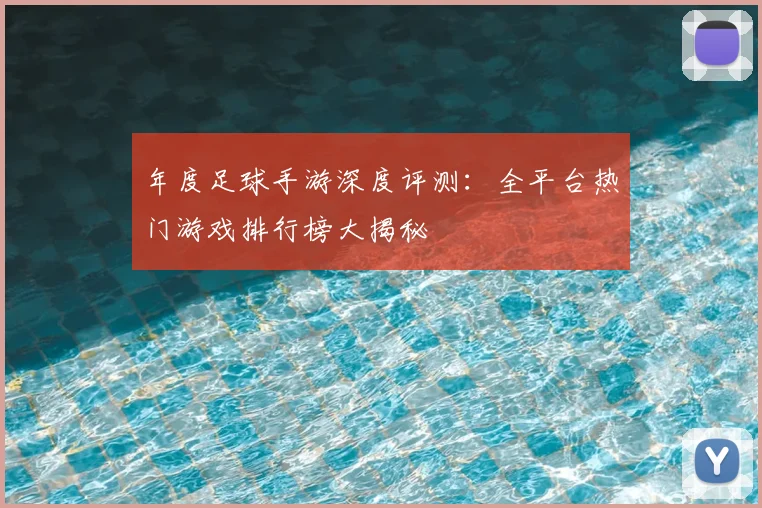 年度足球手游深度评测:全平台热门游戏排行榜大揭秘