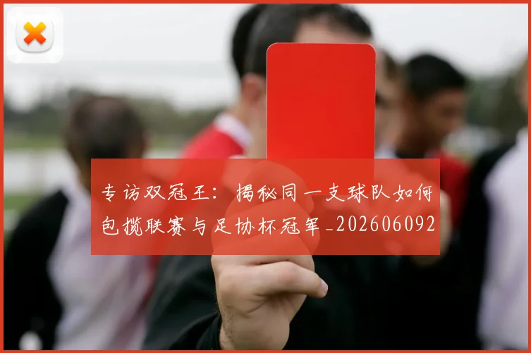 专访双冠王:揭秘同一支球队如何包揽联赛与足协杯冠军_20260609201220