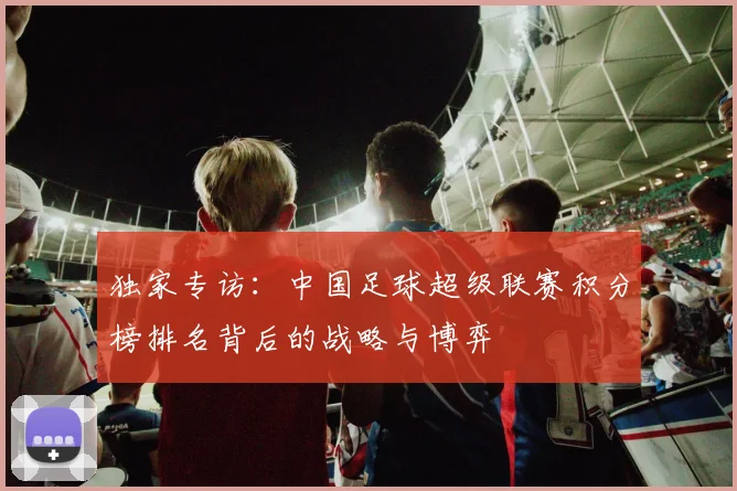 独家专访:中国足球超级联赛积分榜排名背后的战略与博弈