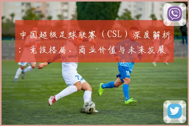 中国超级足球联赛（CSL）深度解析：竞技格局、商业价值与未来发展趋势_20260610190300