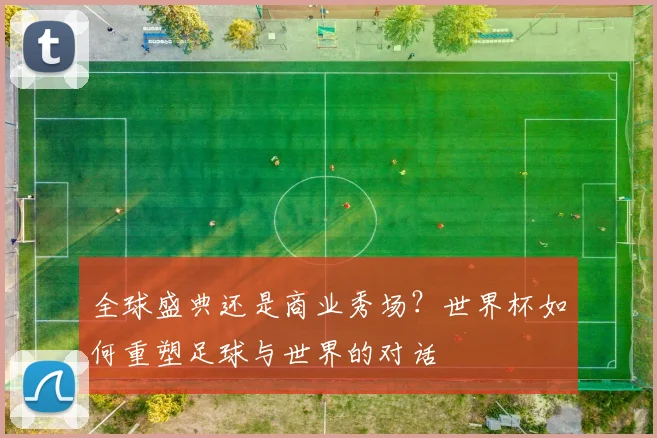 全球盛典还是商业秀场?世界杯如何重塑足球与世界的对话