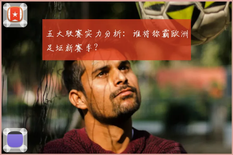 五大联赛实力分析:谁将称霸欧洲足坛新赛季?