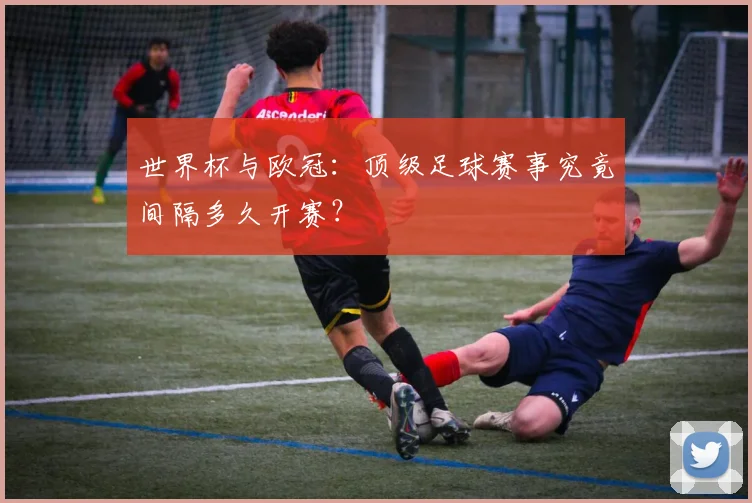 世界杯与欧冠：顶级足球赛事究竟间隔多久开赛？